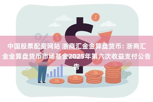中国股票配资网站 浙商汇金金算盘货币: 浙商汇金金算盘货币市场基金2025年第六次收益支付公告