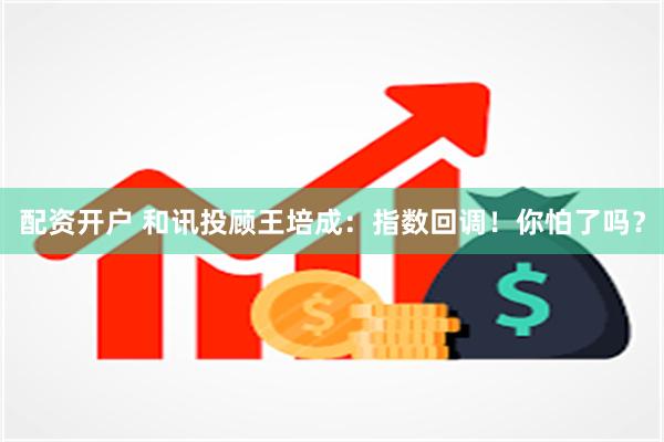 配资开户 和讯投顾王培成：指数回调！你怕了吗？
