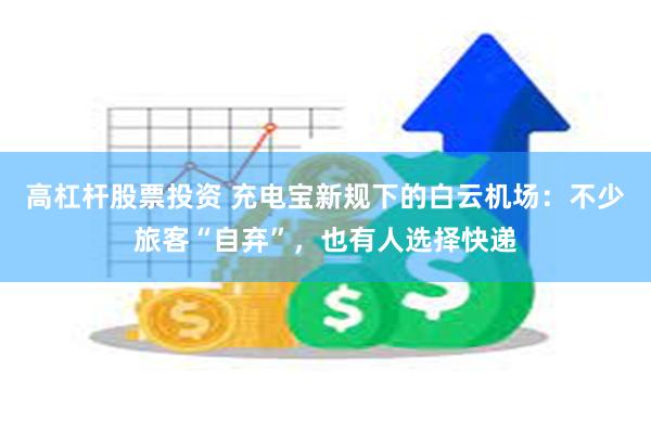 高杠杆股票投资 充电宝新规下的白云机场：不少旅客“自弃”，也有人选择快递