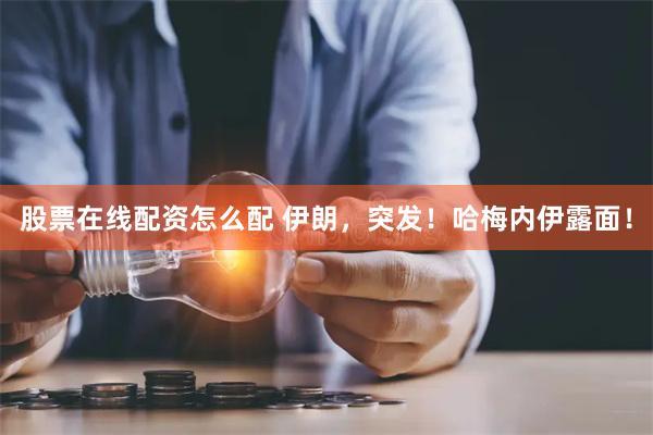 股票在线配资怎么配 伊朗，突发！哈梅内伊露面！