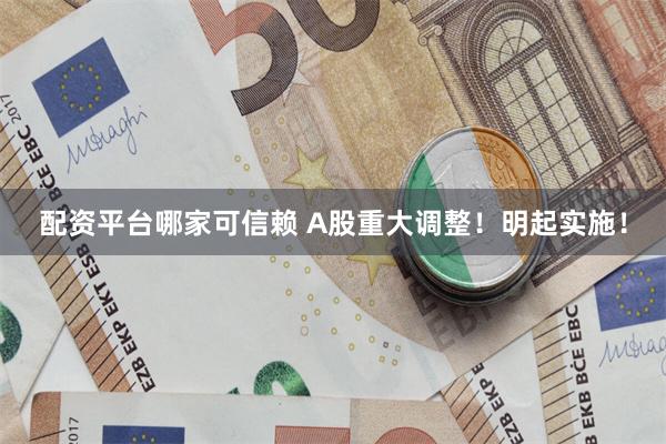 配资平台哪家可信赖 A股重大调整！明起实施！