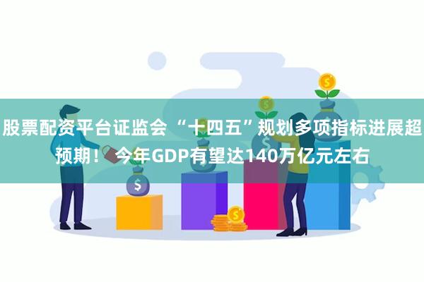 股票配资平台证监会 “十四五”规划多项指标进展超预期！ 今年GDP有望达140万亿元左右