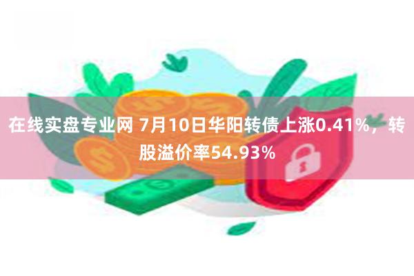 在线实盘专业网 7月10日华阳转债上涨0.41%，转股溢价率54.93%