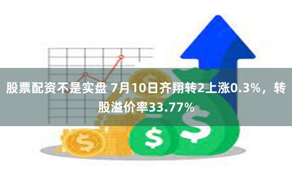 股票配资不是实盘 7月10日齐翔转2上涨0.3%，转股溢价率33.77%