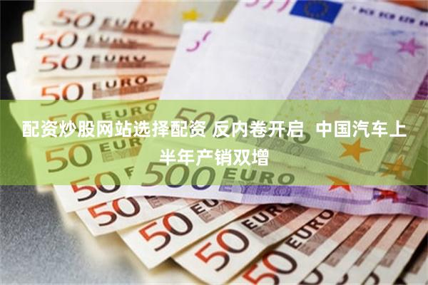 配资炒股网站选择配资 反内卷开启  中国汽车上半年产销双增