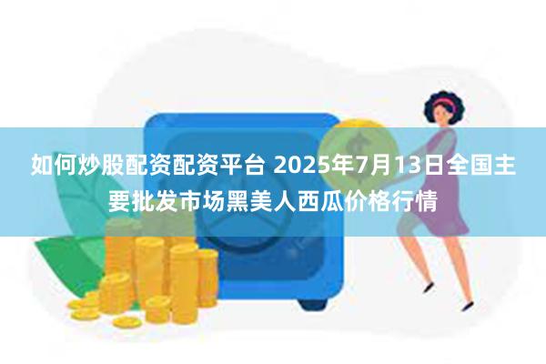 如何炒股配资配资平台 2025年7月13日全国主要批发市场黑美人西瓜价格行情