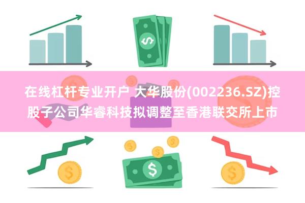 在线杠杆专业开户 大华股份(002236.SZ)控股子公司华睿科技拟调整至香港联交所上市