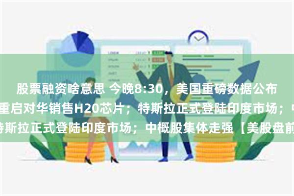 股票融资啥意思 今晚8:30，美国重磅数据公布；英伟达涨近5%，公司重启对华销售H20芯片；特斯拉正式登陆印度市场；中概股集体走强【美股盘前】