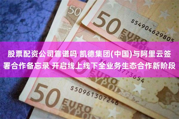 股票配资公司靠谱吗 凯德集团(中国)与阿里云签署合作备忘录 开启线上线下全业务生态合作新阶段