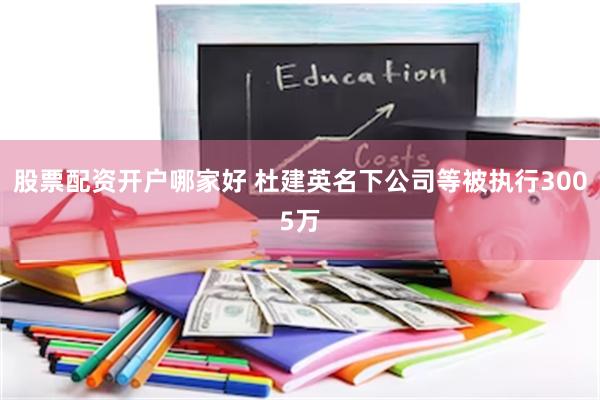 股票配资开户哪家好 杜建英名下公司等被执行3005万