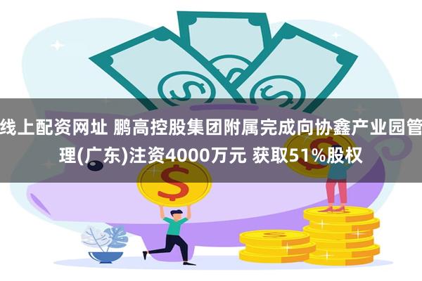 线上配资网址 鹏高控股集团附属完成向协鑫产业园管理(广东)注资4000万元 获取51%股权