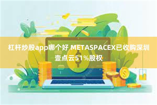 杠杆炒股app哪个好 METASPACEX已收购深圳壹点云51%股权
