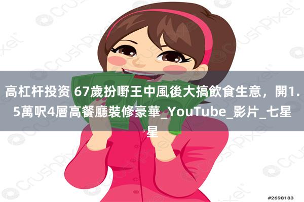 高杠杆投资 67歲扮嘢王中風後大搞飲食生意，開1.5萬呎4層高餐廳裝修豪華_YouTube_影片_七星