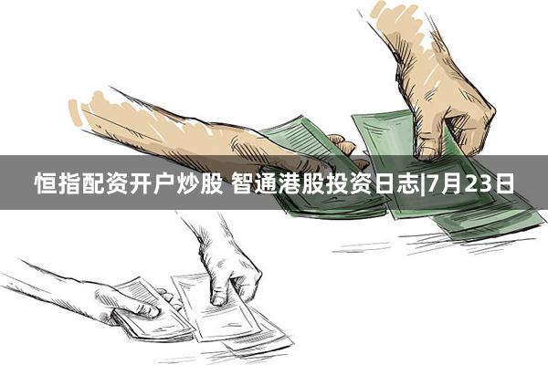 恒指配资开户炒股 智通港股投资日志|7月23日