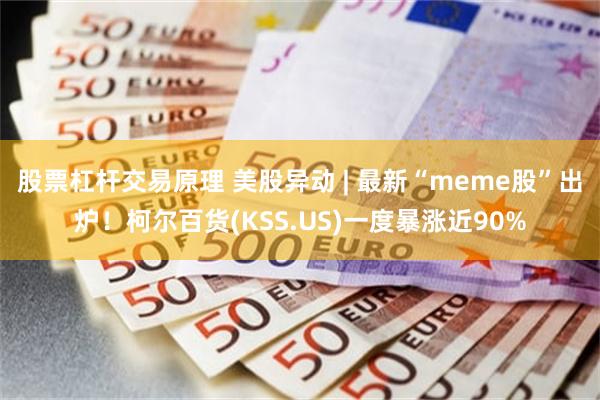 股票杠杆交易原理 美股异动 | 最新“meme股”出炉！柯尔百货(KSS.US)一度暴涨近90%
