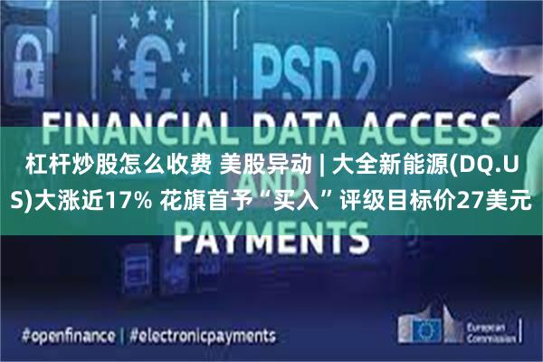 杠杆炒股怎么收费 美股异动 | 大全新能源(DQ.US)大涨近17% 花旗首予“买入”评级目标价27美元