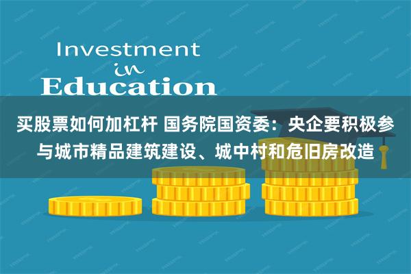 买股票如何加杠杆 国务院国资委：央企要积极参与城市精品建筑建设、城中村和危旧房改造
