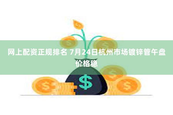 网上配资正规排名 7月24日杭州市场镀锌管午盘价格稳
