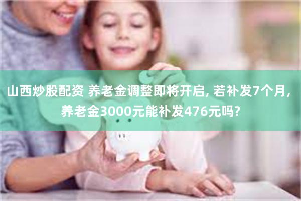 山西炒股配资 养老金调整即将开启, 若补发7个月, 养老金3000元能补发476元吗?