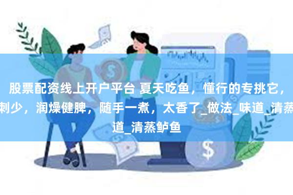 股票配资线上开户平台 夏天吃鱼，懂行的专挑它，肉嫩刺少，润燥健脾，随手一煮，太香了_做法_味道_清蒸鲈鱼