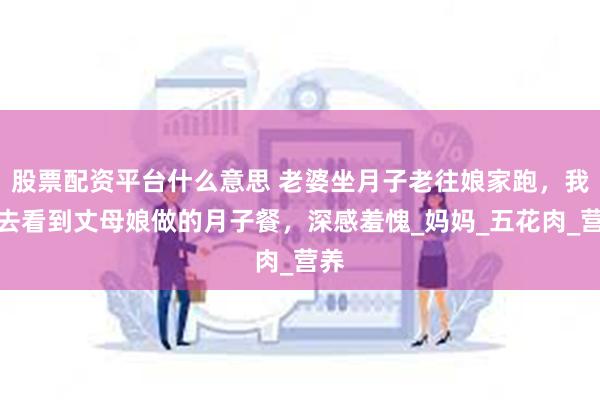 股票配资平台什么意思 老婆坐月子老往娘家跑，我跟去看到丈母娘做的月子餐，深感羞愧_妈妈_五花肉_营养