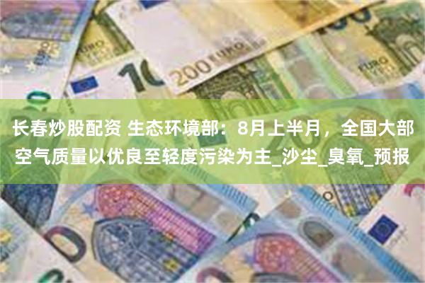 长春炒股配资 生态环境部：8月上半月，全国大部空气质量以优良至轻度污染为主_沙尘_臭氧_预报