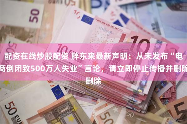 配资在线炒股配资 胖东来最新声明：从未发布“电商倒闭致500万人失业”言论，请立即停止传播并删除
