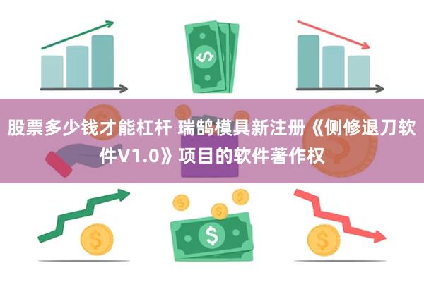 股票多少钱才能杠杆 瑞鹄模具新注册《侧修退刀软件V1.0》项目的软件著作权