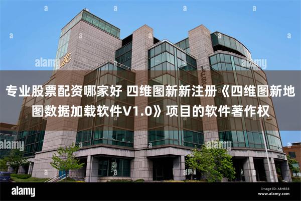 专业股票配资哪家好 四维图新新注册《四维图新地图数据加载软件V1.0》项目的软件著作权