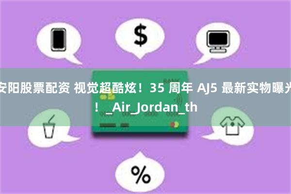 安阳股票配资 视觉超酷炫！35 周年 AJ5 最新实物曝光！_Air_Jordan_th