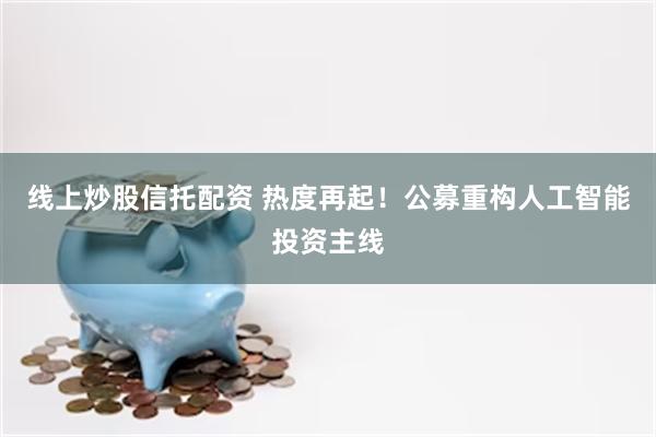线上炒股信托配资 热度再起！公募重构人工智能投资主线