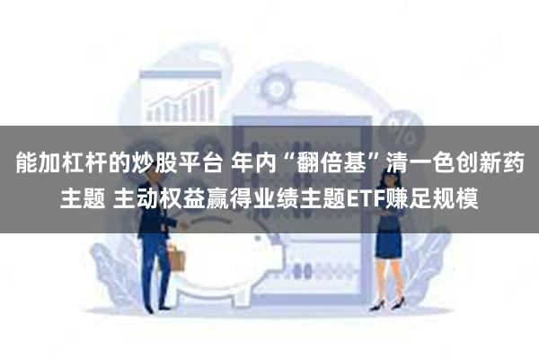 能加杠杆的炒股平台 年内“翻倍基”清一色创新药主题 主动权益赢得业绩主题ETF赚足规模