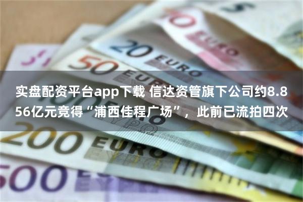 实盘配资平台app下载 信达资管旗下公司约8.856亿元竞得“浦西佳程广场”，此前已流拍四次