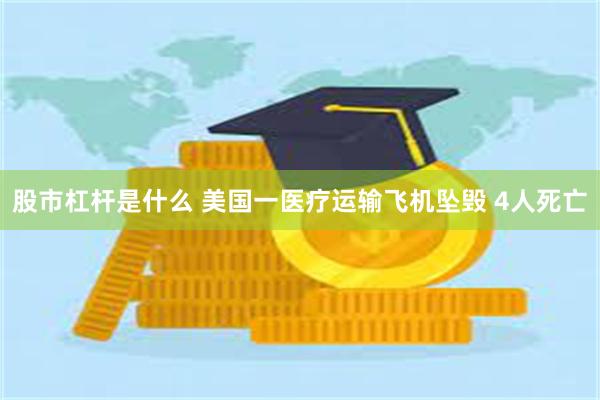 股市杠杆是什么 美国一医疗运输飞机坠毁 4人死亡