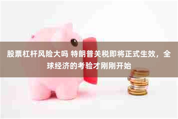 股票杠杆风险大吗 特朗普关税即将正式生效，全球经济的考验才刚刚开始