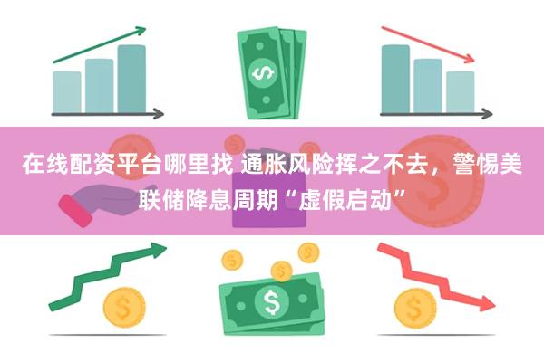 在线配资平台哪里找 通胀风险挥之不去，警惕美联储降息周期“虚假启动”