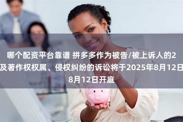 哪个配资平台靠谱 拼多多作为被告/被上诉人的2起涉及著作权权属、侵权纠纷的诉讼将于2025年8月12日开庭
