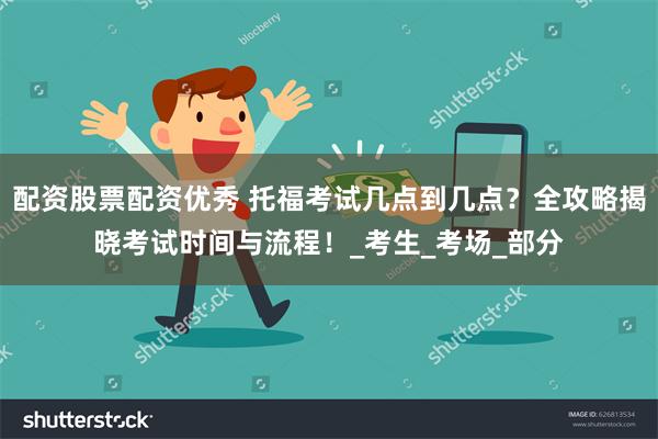 配资股票配资优秀 托福考试几点到几点？全攻略揭晓考试时间与流程！_考生_考场_部分