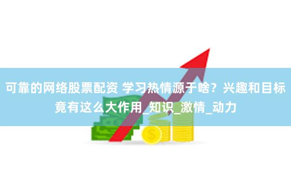 可靠的网络股票配资 学习热情源于啥？兴趣和目标竟有这么大作用_知识_激情_动力