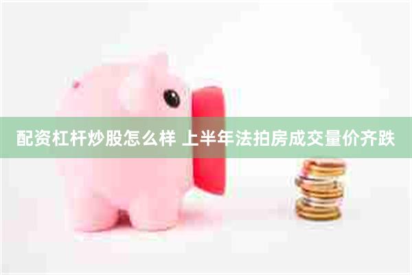 配资杠杆炒股怎么样 上半年法拍房成交量价齐跌