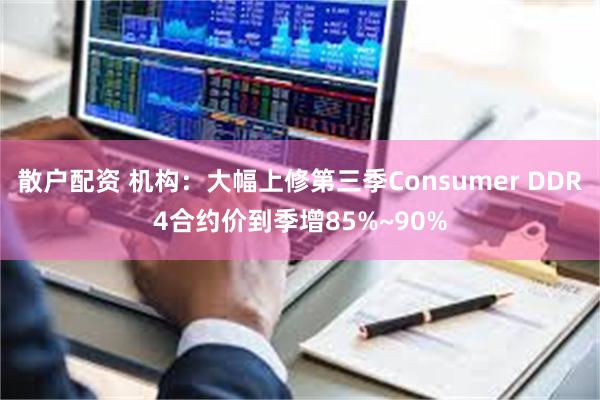散户配资 机构：大幅上修第三季Consumer DDR4合约价到季增85%~90%