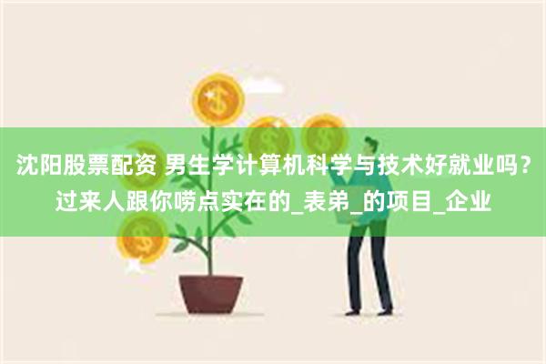 沈阳股票配资 男生学计算机科学与技术好就业吗？过来人跟你唠点实在的_表弟_的项目_企业