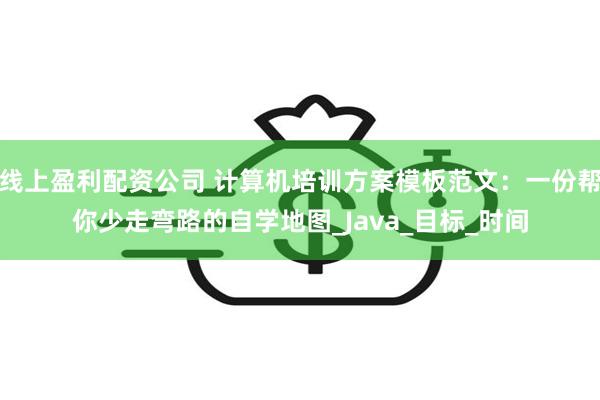 线上盈利配资公司 计算机培训方案模板范文：一份帮你少走弯路的自学地图_Java_目标_时间