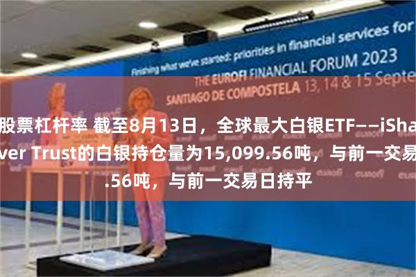 股票杠杆率 截至8月13日，全球最大白银ETF——iShares Silver Trust的白银持仓量为15,099.56吨，与前一交易日持平