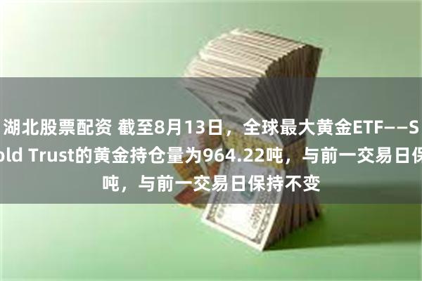 湖北股票配资 截至8月13日，全球最大黄金ETF——SPDR Gold Trust的黄金持仓量为964.22吨，与前一交易日保持不变