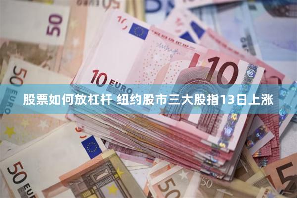 股票如何放杠杆 纽约股市三大股指13日上涨