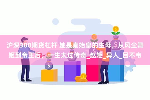 沪深300期货杠杆 她是秦始皇的生母，从风尘舞姬到帝王后，一生太过传奇_赵姬_异人_吕不韦
