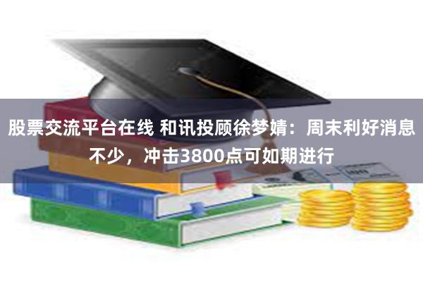 股票交流平台在线 和讯投顾徐梦婧：周末利好消息不少，冲击3800点可如期进行