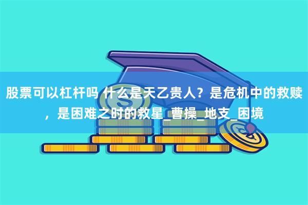股票可以杠杆吗 什么是天乙贵人？是危机中的救赎，是困难之时的救星_曹操_地支_困境