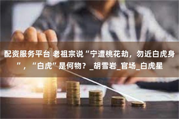 配资服务平台 老祖宗说“宁遭桃花劫，勿近白虎身”，“白虎”是何物？_胡雪岩_官场_白虎星
